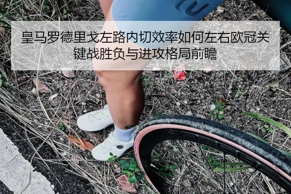 皇马罗德里戈左路内切效率如何左右欧冠关键战胜负与进攻格局前瞻
