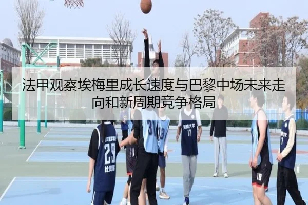 法甲观察埃梅里成长速度与巴黎中场未来走向和新周期竞争格局